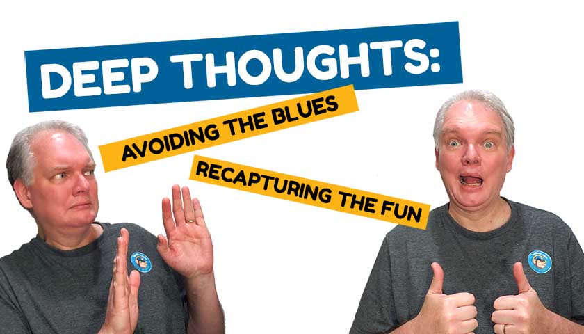 Deep Thoughts: Avoiding The Blues & Recapturing The Fun